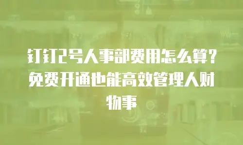 钉钉2号人事部费用怎么算？免费开通也能高效管理人财物事