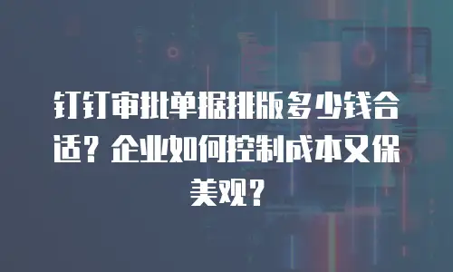 钉钉审批单据排版多少钱合适？企业如何控制成本又保美观？
