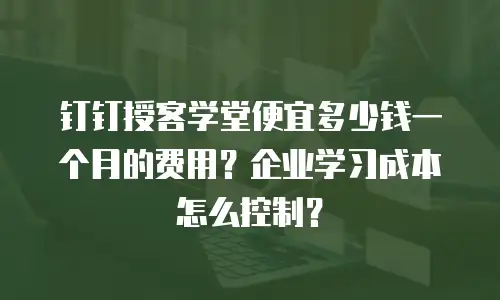 钉钉授客学堂便宜多少钱一个月的费用？企业学习成本怎么控制？