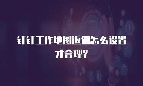 钉钉工作地图返佣怎么设置才合理？