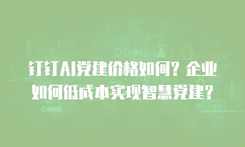 钉钉AI党建价格如何？企业如何低成本实现智慧党建？