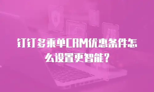 钉钉多乘单CRM优惠条件怎么设置更智能？