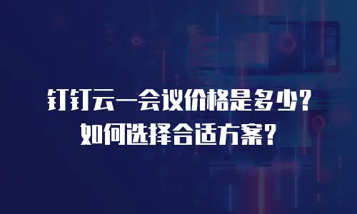 钉钉云一会议价格是多少？如何选择合适方案？