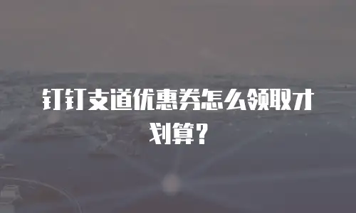 钉钉支道优惠券怎么领取才划算？