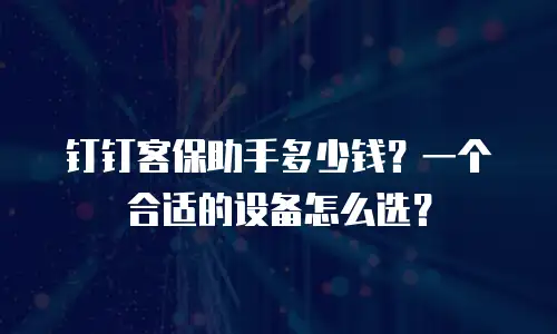 钉钉客保助手多少钱？一个合适的设备怎么选？