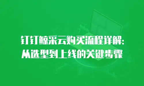钉钉鲸采云购买流程详解：从选型到上线的关键步骤