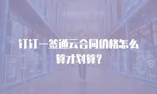 钉钉一签通云合同价格怎么算才划算？