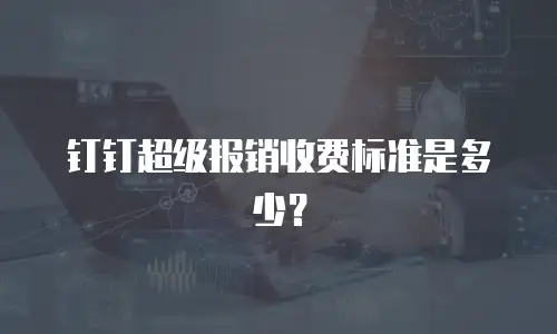 钉钉超级报销收费标准是多少？