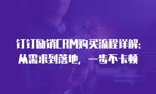 钉钉励销CRM购买流程详解：从需求到落地，一步不卡顿