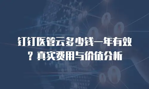 钉钉医管云多少钱一年有效？真实费用与价值分析