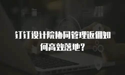 钉钉设计院协同管理返佣如何高效落地？
