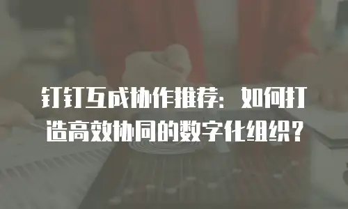 钉钉互成协作推荐：如何打造高效协同的数字化组织？