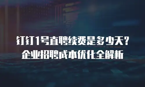 钉钉1号直聘续费是多少天？企业招聘成本优化全解析