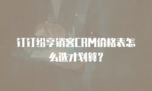 钉钉纷享销客CRM价格表怎么选才划算？