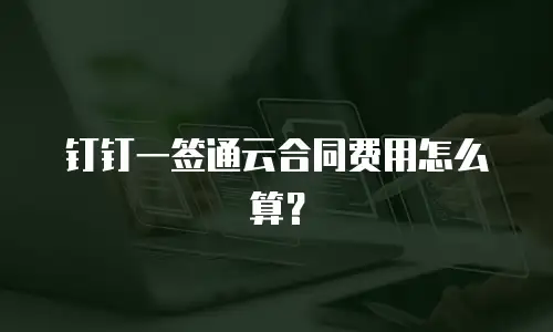钉钉一签通云合同费用怎么算？