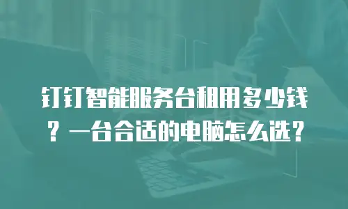 钉钉智能服务台租用多少钱？一台合适的电脑怎么选？