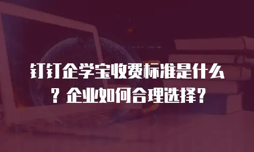 钉钉企学宝收费标准是什么？企业如何合理选择？