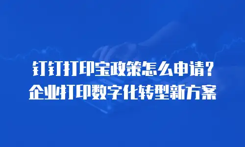 钉钉打印宝政策怎么申请？企业打印数字化转型新方案