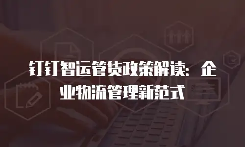钉钉智运管货政策解读：企业物流管理新范式