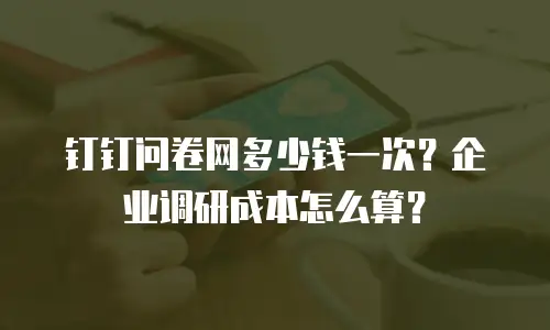钉钉问卷网多少钱一次？企业调研成本怎么算？