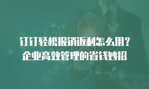 钉钉轻松报销返利怎么用？企业高效管理的省钱妙招