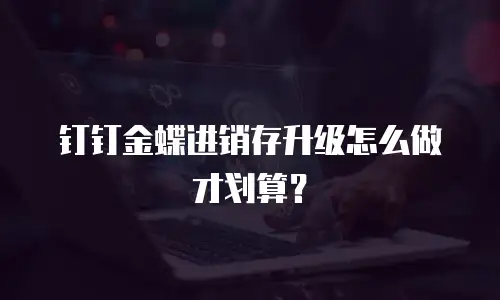 钉钉金蝶进销存升级怎么做才划算？