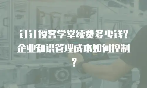 钉钉授客学堂续费多少钱？企业知识管理成本如何控制？