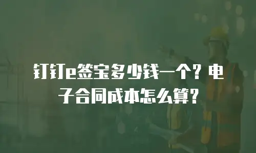 钉钉e签宝多少钱一个？电子合同成本怎么算？