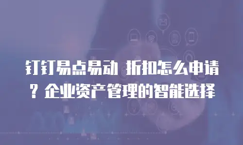 钉钉易点易动 折扣怎么申请？企业资产管理的智能选择