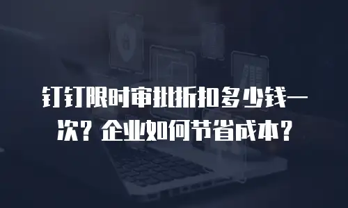 钉钉限时审批折扣多少钱一次？企业如何节省成本？