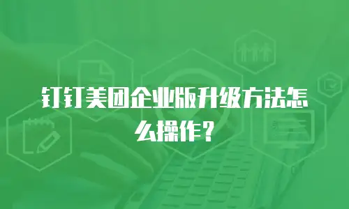 钉钉美团企业版升级方法怎么操作？