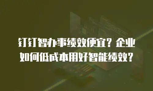钉钉智办事绩效便宜？企业如何低成本用好智能绩效？