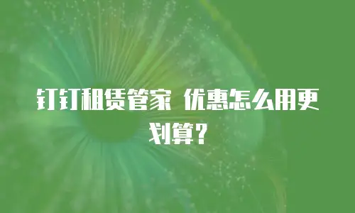 钉钉租赁管家 优惠怎么用更划算？