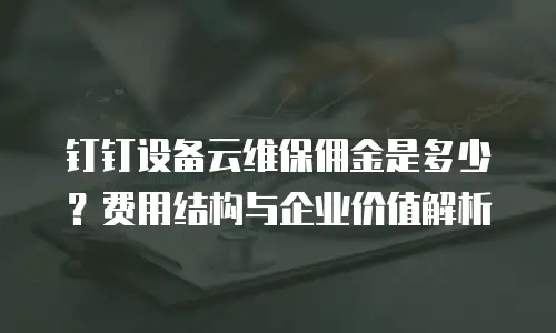 钉钉设备云维保佣金是多少？费用结构与企业价值解析