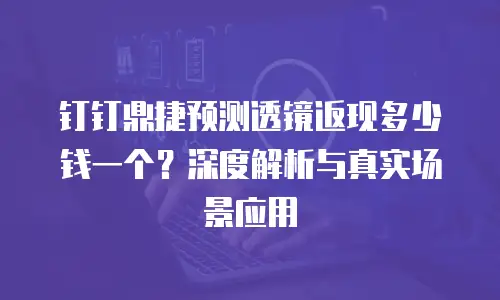 钉钉鼎捷预测透镜返现多少钱一个？深度解析与真实场景应用