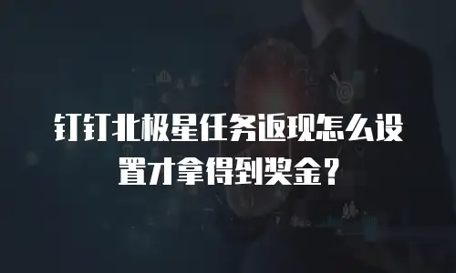 钉钉北极星任务返现怎么设置才拿得到奖金？