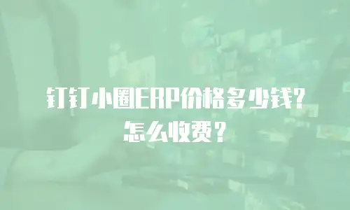 钉钉小圈ERP价格多少钱？怎么收费？