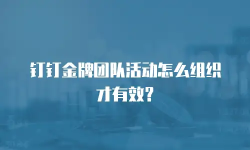 钉钉金牌团队活动怎么组织才有效？