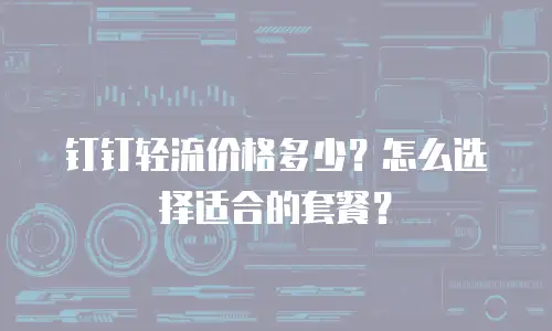钉钉轻流价格多少？怎么选择适合的套餐？