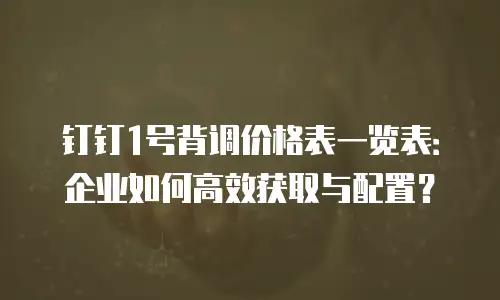 钉钉1号背调价格表一览表：企业如何高效获取与配置？