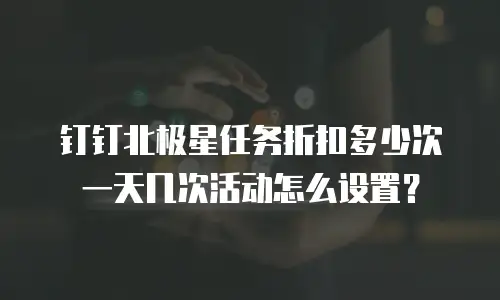 钉钉北极星任务折扣多少次一天几次活动怎么设置？