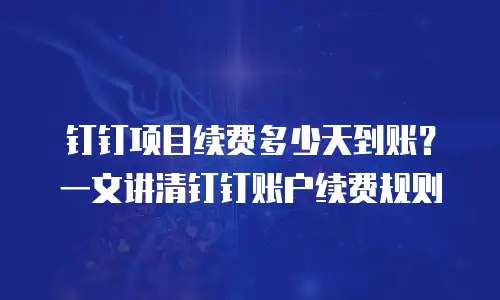 钉钉项目续费多少天到账？一文讲清钉钉账户续费规则