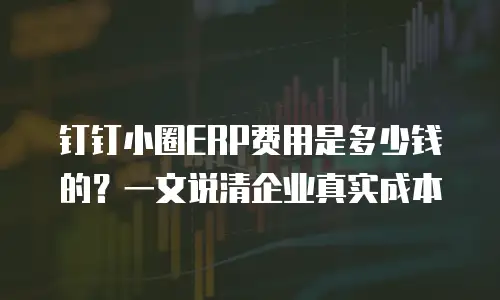 钉钉小圈ERP费用是多少钱的？一文说清企业真实成本