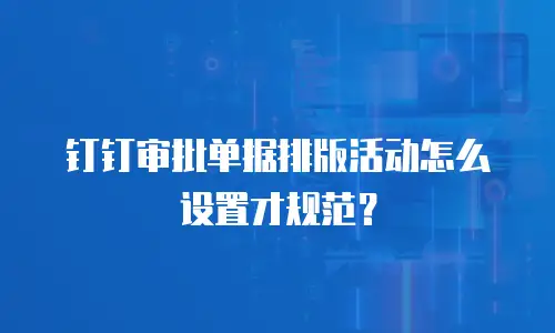 钉钉审批单据排版活动怎么设置才规范？