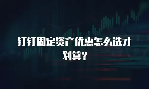 钉钉固定资产优惠怎么选才划算？