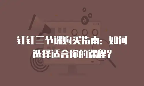 钉钉三节课购买指南：如何选择适合你的课程？