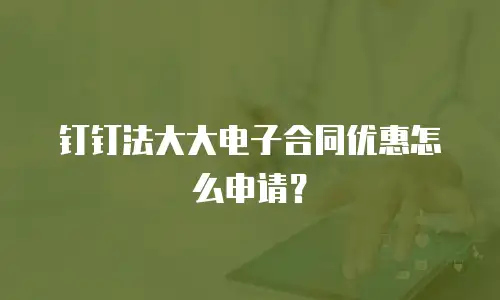 钉钉法大大电子合同优惠怎么申请？