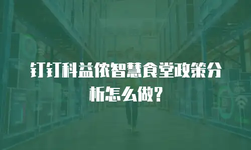钉钉科益侬智慧食堂政策分析怎么做？