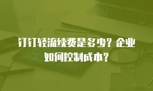 钉钉轻流续费是多少？企业如何控制成本？