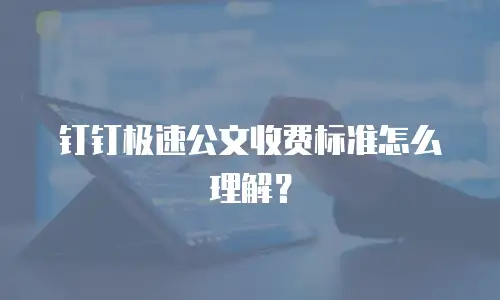 钉钉极速公文收费标准怎么理解？